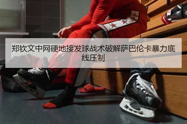 郑钦文中网硬地接发球战术破解萨巴伦卡暴力底线压制